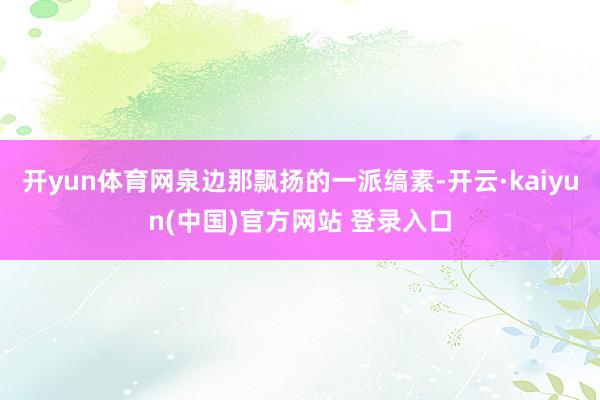 开yun体育网泉边那飘扬的一派缟素-开云·kaiyun(中国)官方网站 登录入口