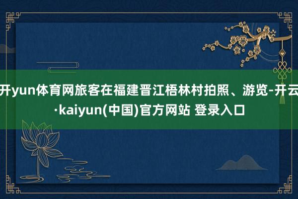 开yun体育网旅客在福建晋江梧林村拍照、游览-开云·kaiyun(中国)官方网站 登录入口