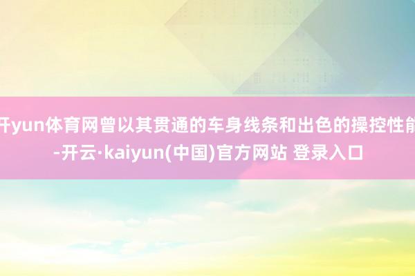 开yun体育网曾以其贯通的车身线条和出色的操控性能-开云·kaiyun(中国)官方网站 登录入口