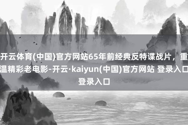 开云体育(中国)官方网站65年前经典反特谍战片，重温精彩老电影-开云·kaiyun(中国)官方网站 登录入口