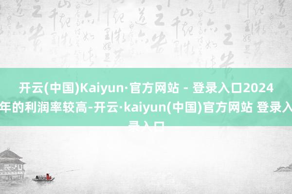 开云(中国)Kaiyun·官方网站 - 登录入口2024财年的利润率较高-开云·kaiyun(中国)官方网站 登录入口