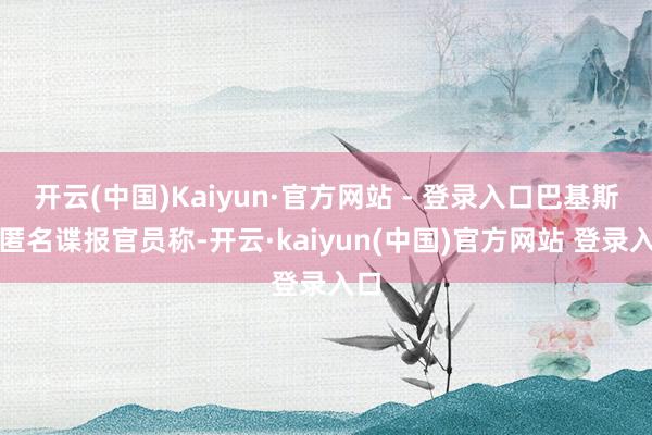 开云(中国)Kaiyun·官方网站 - 登录入口巴基斯坦匿名谍报官员称-开云·kaiyun(中国)官方网站 登录入口