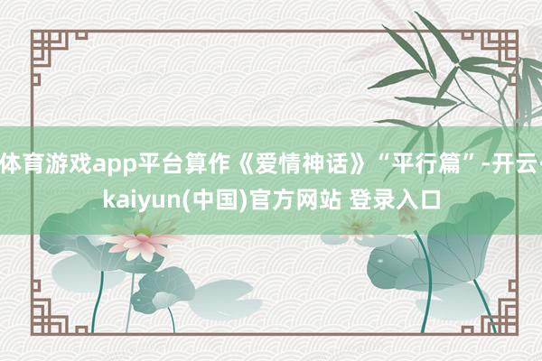 体育游戏app平台算作《爱情神话》“平行篇”-开云·kaiyun(中国)官方网站 登录入口
