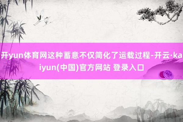 开yun体育网这种蓄意不仅简化了运载过程-开云·kaiyun(中国)官方网站 登录入口