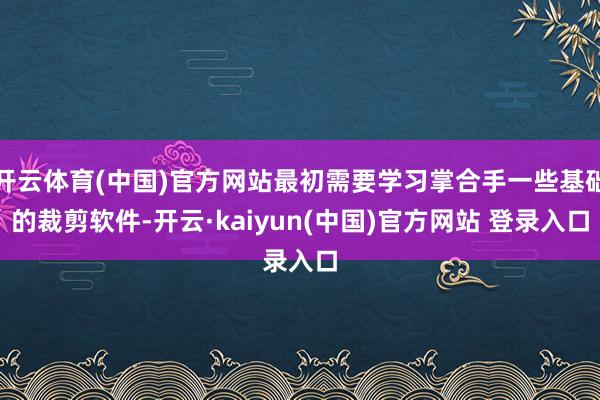 开云体育(中国)官方网站最初需要学习掌合手一些基础的裁剪软件-开云·kaiyun(中国)官方网站 登录入口