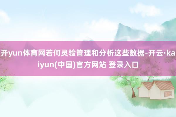 开yun体育网若何灵验管理和分析这些数据-开云·kaiyun(中国)官方网站 登录入口