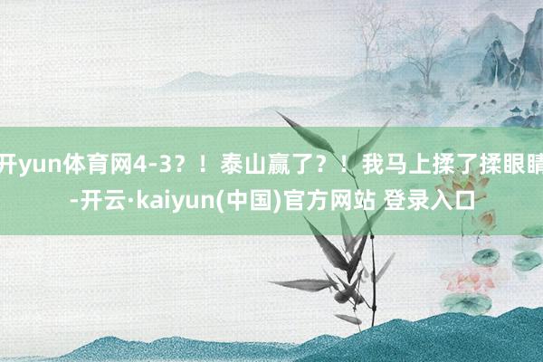 开yun体育网4-3？！泰山赢了？！我马上揉了揉眼睛-开云·kaiyun(中国)官方网站 登录入口