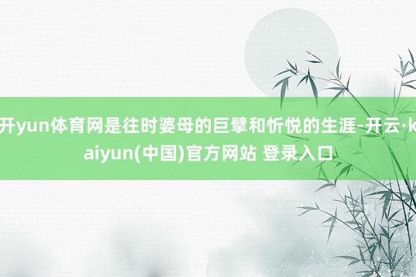 开yun体育网是往时婆母的巨擘和忻悦的生涯-开云·kaiyun(中国)官方网站 登录入口