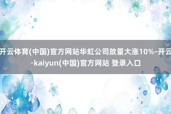 开云体育(中国)官方网站华虹公司放量大涨10%-开云·kaiyun(中国)官方网站 登录入口