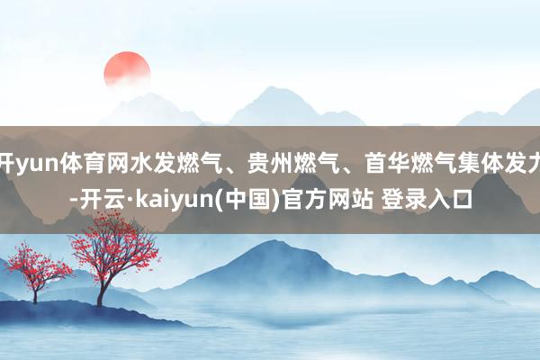 开yun体育网水发燃气、贵州燃气、首华燃气集体发力-开云·kaiyun(中国)官方网站 登录入口