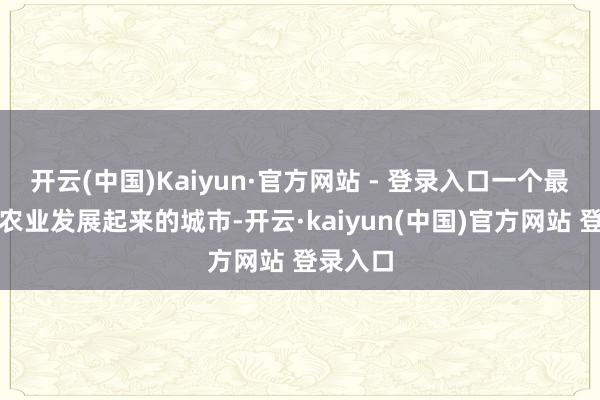 开云(中国)Kaiyun·官方网站 - 登录入口一个最先只靠农业发展起来的城市-开云·kaiyun(中国)官方网站 登录入口
