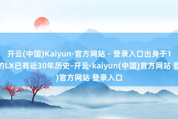 开云(中国)Kaiyun·官方网站 - 登录入口出身于1996年的LX已有近30年历史-开云·kaiyun(中国)官方网站 登录入口