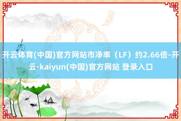 开云体育(中国)官方网站市净率（LF）约2.66倍-开云·kaiyun(中国)官方网站 登录入口