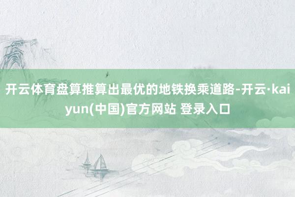 开云体育盘算推算出最优的地铁换乘道路-开云·kaiyun(中国)官方网站 登录入口