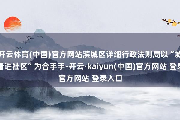 开云体育(中国)官方网站滨城区详细行政法则局以“城市照看进社区”为合手手-开云·kaiyun(中国)官方网站 登录入口