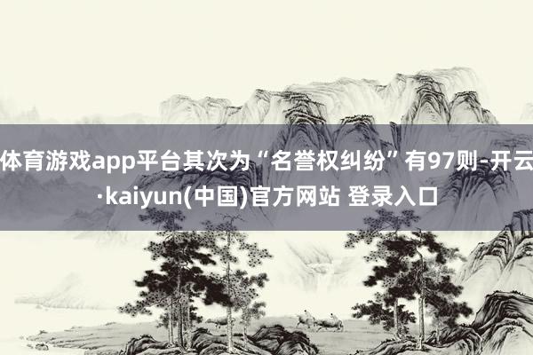 体育游戏app平台其次为“名誉权纠纷”有97则-开云·kaiyun(中国)官方网站 登录入口