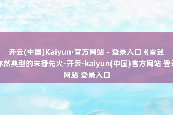 开云(中国)Kaiyun·官方网站 - 登录入口《雪迷宫》亦然典型的未播先火-开云·kaiyun(中国)官方网站 登录入口