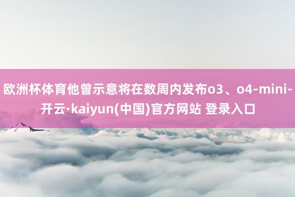 欧洲杯体育他曾示意将在数周内发布o3、o4-mini-开云·kaiyun(中国)官方网站 登录入口