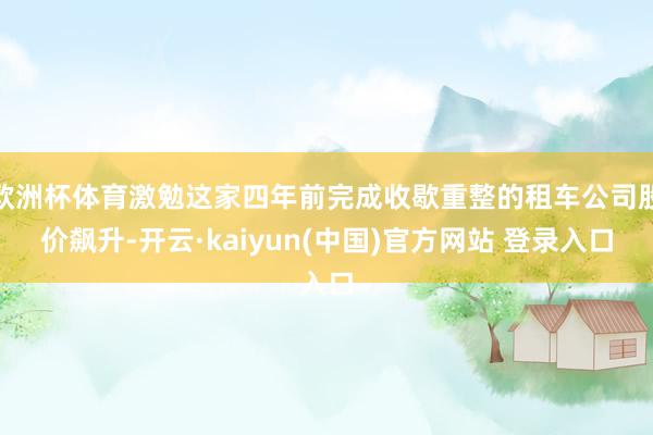 欧洲杯体育激勉这家四年前完成收歇重整的租车公司股价飙升-开云·kaiyun(中国)官方网站 登录入口
