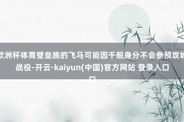 欧洲杯体育壁垒族的飞马可能因千般身分不会参预攻城战役-开云·kaiyun(中国)官方网站 登录入口