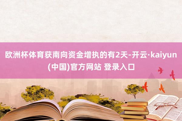 欧洲杯体育获南向资金增执的有2天-开云·kaiyun(中国)官方网站 登录入口