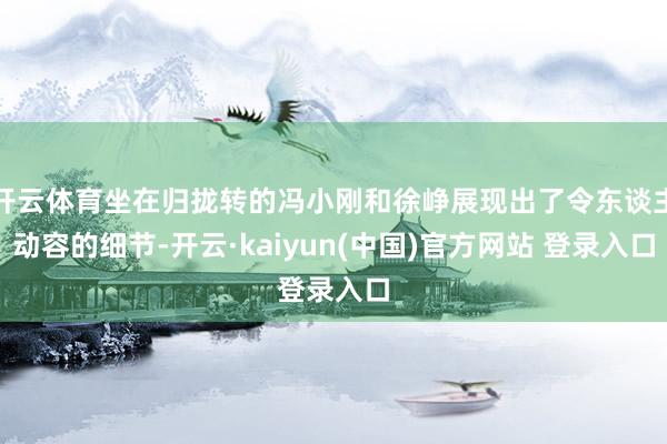 开云体育坐在归拢转的冯小刚和徐峥展现出了令东谈主动容的细节-开云·kaiyun(中国)官方网站 登录入口