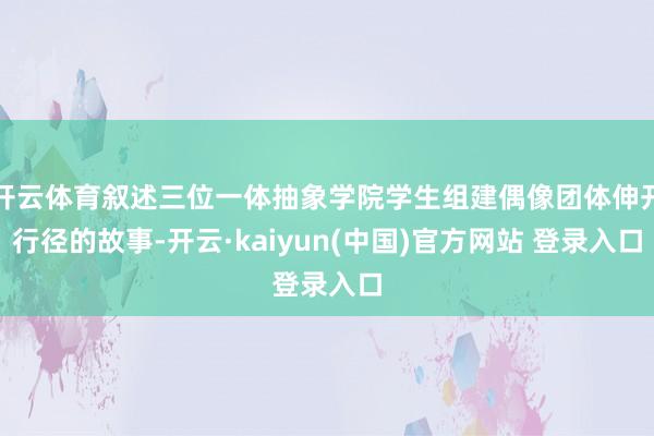 开云体育叙述三位一体抽象学院学生组建偶像团体伸开行径的故事-开云·kaiyun(中国)官方网站 登录入口