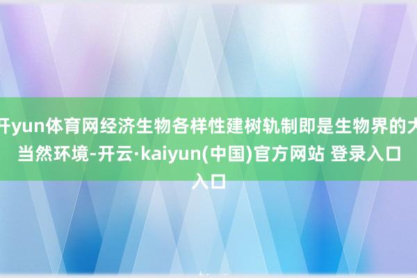 开yun体育网经济生物各样性建树轨制即是生物界的大当然环境-开云·kaiyun(中国)官方网站 登录入口