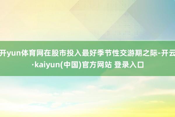 开yun体育网在股市投入最好季节性交游期之际-开云·kaiyun(中国)官方网站 登录入口