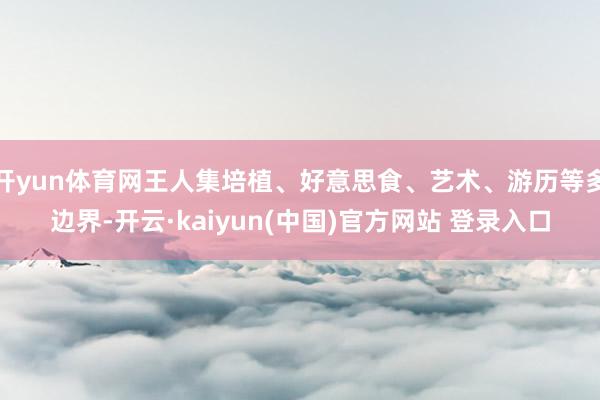 开yun体育网王人集培植、好意思食、艺术、游历等多边界-开云·kaiyun(中国)官方网站 登录入口