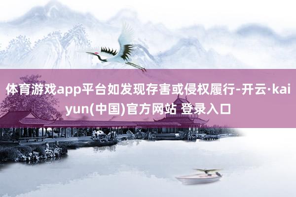 体育游戏app平台如发现存害或侵权履行-开云·kaiyun(中国)官方网站 登录入口