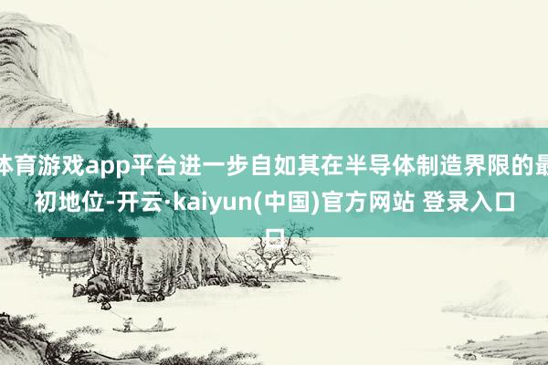 体育游戏app平台进一步自如其在半导体制造界限的最初地位-开云·kaiyun(中国)官方网站 登录入口