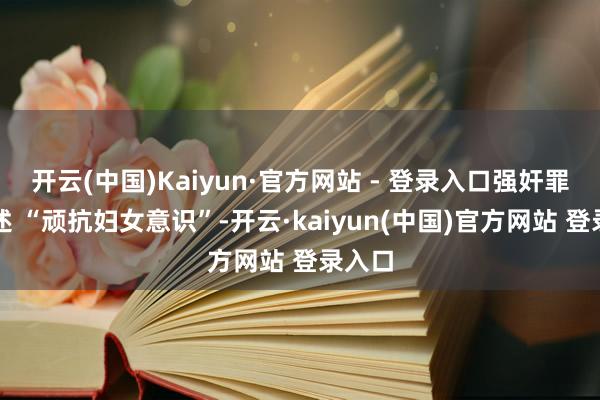 开云(中国)Kaiyun·官方网站 - 登录入口强奸罪需阐述 “顽抗妇女意识”-开云·kaiyun(中国)官方网站 登录入口