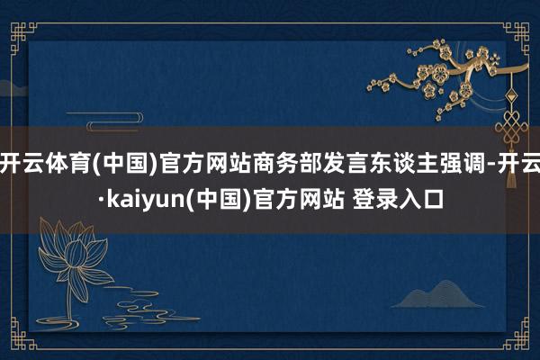 开云体育(中国)官方网站商务部发言东谈主强调-开云·kaiyun(中国)官方网站 登录入口