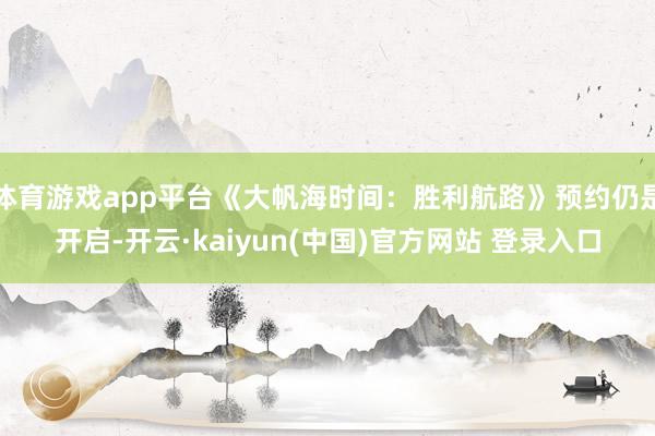 体育游戏app平台《大帆海时间：胜利航路》预约仍是开启-开云·kaiyun(中国)官方网站 登录入口