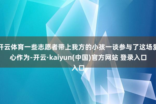 开云体育一些志愿者带上我方的小孩一谈参与了这场爱心作为-开云·kaiyun(中国)官方网站 登录入口