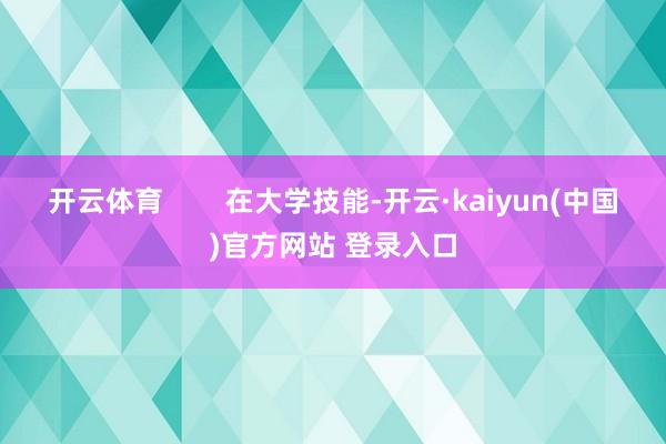 开云体育        在大学技能-开云·kaiyun(中国)官方网站 登录入口
