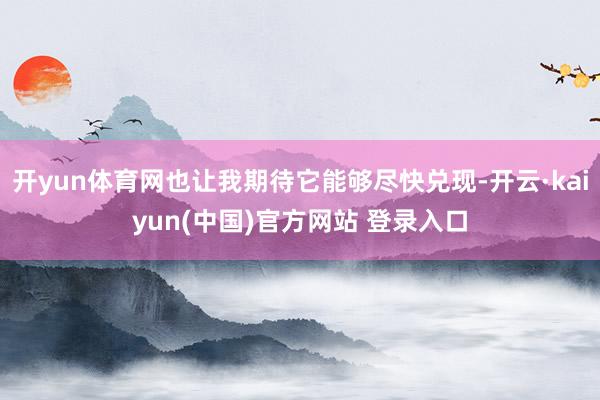 开yun体育网也让我期待它能够尽快兑现-开云·kaiyun(中国)官方网站 登录入口