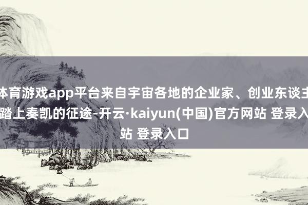 体育游戏app平台来自宇宙各地的企业家、创业东谈主们踏上奏凯的征途-开云·kaiyun(中国)官方网站 登录入口
