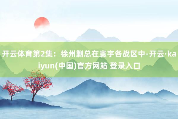 开云体育第2集：徐州剿总在寰宇各战区中-开云·kaiyun(中国)官方网站 登录入口