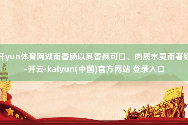 开yun体育网湖南香肠以其香辣可口、肉质水灵而著称-开云·kaiyun(中国)官方网站 登录入口