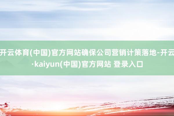 开云体育(中国)官方网站确保公司营销计策落地-开云·kaiyun(中国)官方网站 登录入口