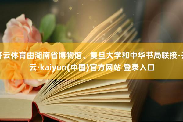 开云体育由湖南省博物馆、复旦大学和中华书局联接-开云·kaiyun(中国)官方网站 登录入口