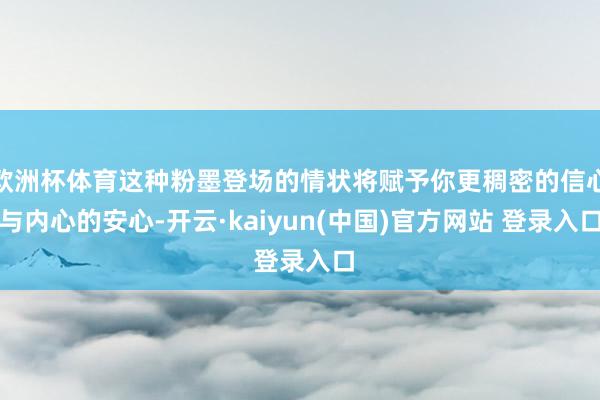 欧洲杯体育这种粉墨登场的情状将赋予你更稠密的信心与内心的安心-开云·kaiyun(中国)官方网站 登录入口