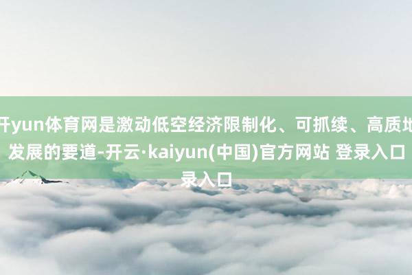 开yun体育网是激动低空经济限制化、可抓续、高质地发展的要道-开云·kaiyun(中国)官方网站 登录入口