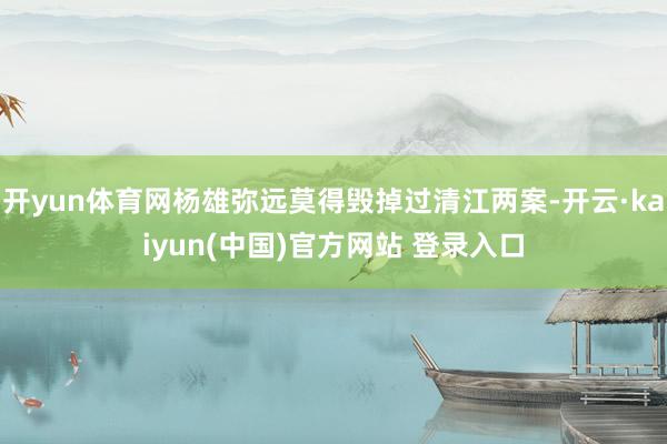 开yun体育网杨雄弥远莫得毁掉过清江两案-开云·kaiyun(中国)官方网站 登录入口