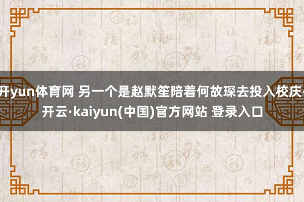 开yun体育网 另一个是赵默笙陪着何故琛去投入校庆-开云·kaiyun(中国)官方网站 登录入口