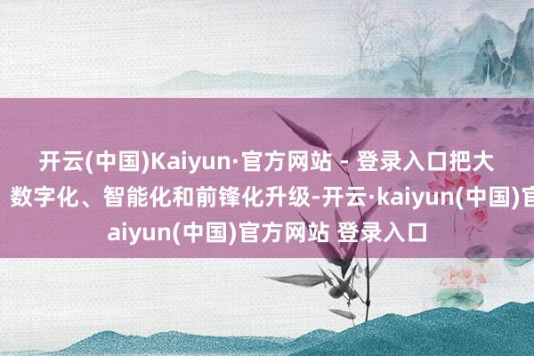开云(中国)Kaiyun·官方网站 - 登录入口把大朗毛织向高端化、数字化、智能化和前锋化升级-开云·kaiyun(中国)官方网站 登录入口