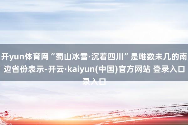 开yun体育网“蜀山冰雪·沉着四川”是唯数未几的南边省份表示-开云·kaiyun(中国)官方网站 登录入口