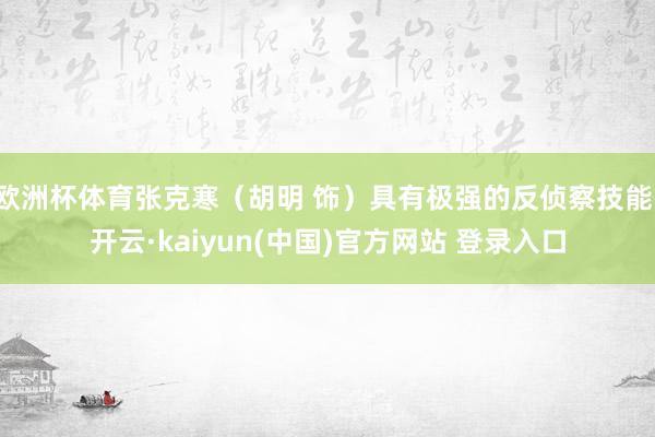 欧洲杯体育张克寒（胡明 饰）具有极强的反侦察技能-开云·kaiyun(中国)官方网站 登录入口